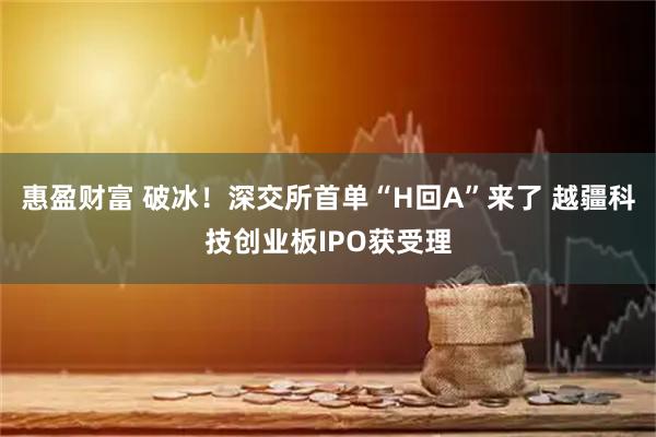 惠盈财富 破冰！深交所首单“H回A”来了 越疆科技创业板IPO获受理