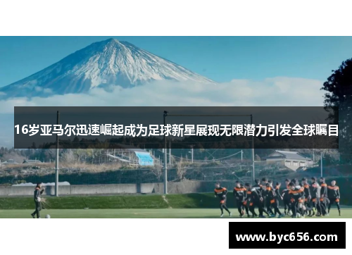 16岁亚马尔迅速崛起成为足球新星展现无限潜力引发全球瞩目