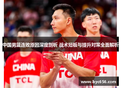 中国男篮连败原因深度剖析 战术短板与提升对策全面解析