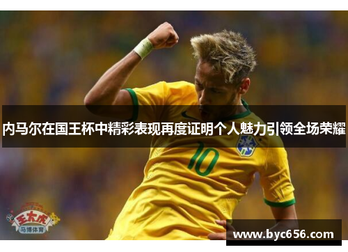 内马尔在国王杯中精彩表现再度证明个人魅力引领全场荣耀