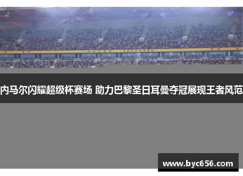 内马尔闪耀超级杯赛场 助力巴黎圣日耳曼夺冠展现王者风范