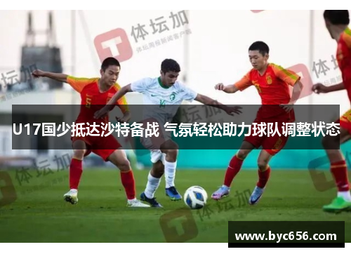 U17国少抵达沙特备战 气氛轻松助力球队调整状态