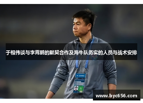 于根伟谈与李霄鹏的默契合作及海牛队务实的人员与战术安排
