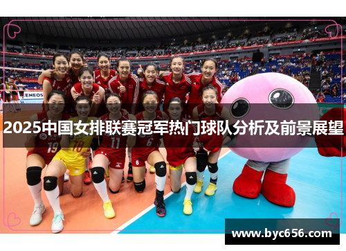 2025中国女排联赛冠军热门球队分析及前景展望