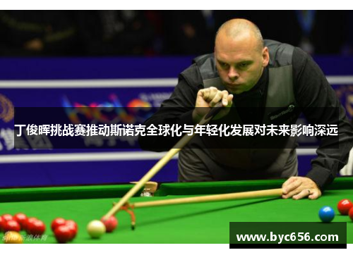 丁俊晖挑战赛推动斯诺克全球化与年轻化发展对未来影响深远