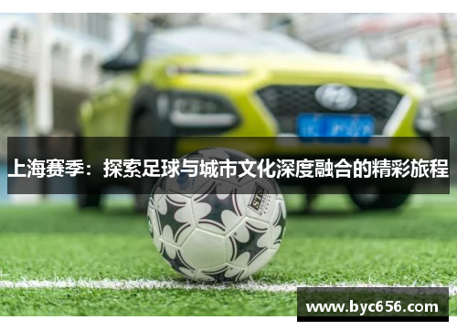 上海赛季：探索足球与城市文化深度融合的精彩旅程