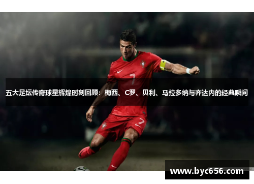 五大足坛传奇球星辉煌时刻回顾：梅西、C罗、贝利、马拉多纳与齐达内的经典瞬间