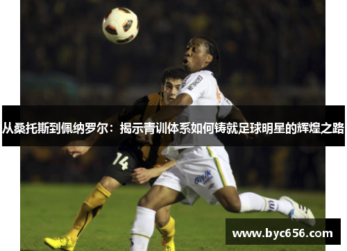 从桑托斯到佩纳罗尔：揭示青训体系如何铸就足球明星的辉煌之路