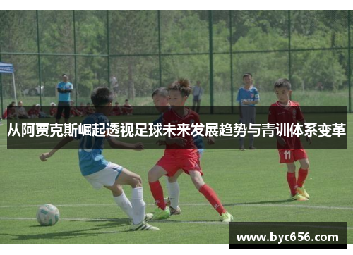 从阿贾克斯崛起透视足球未来发展趋势与青训体系变革