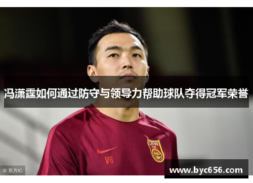 冯潇霆如何通过防守与领导力帮助球队夺得冠军荣誉