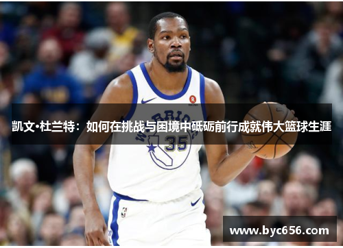 凯文·杜兰特：如何在挑战与困境中砥砺前行成就伟大篮球生涯