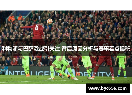 利物浦与巴萨激战引关注 背后原因分析与赛事看点揭秘