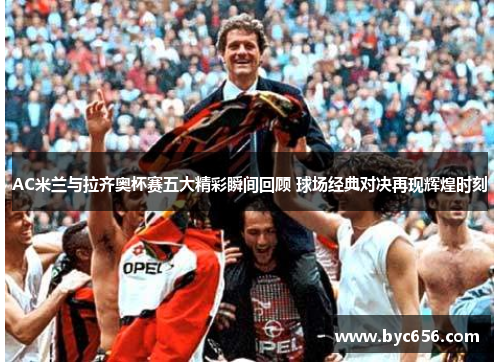 AC米兰与拉齐奥杯赛五大精彩瞬间回顾 球场经典对决再现辉煌时刻