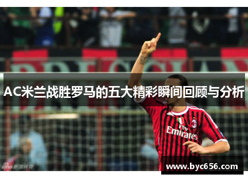 AC米兰战胜罗马的五大精彩瞬间回顾与分析