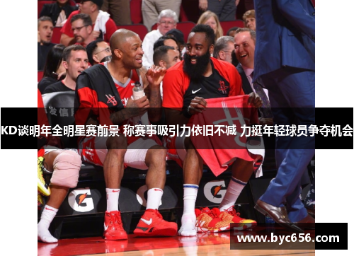 KD谈明年全明星赛前景 称赛事吸引力依旧不减 力挺年轻球员争夺机会