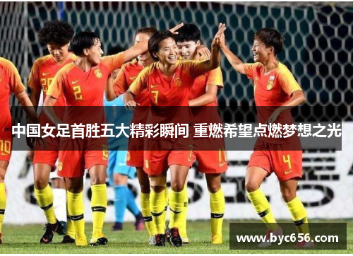 中国女足首胜五大精彩瞬间 重燃希望点燃梦想之光