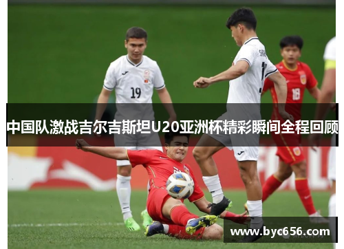 中国队激战吉尔吉斯坦U20亚洲杯精彩瞬间全程回顾