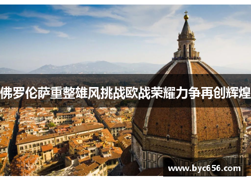 佛罗伦萨重整雄风挑战欧战荣耀力争再创辉煌