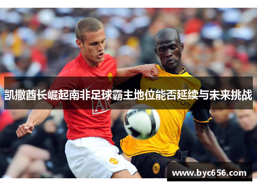 凯撒酋长崛起南非足球霸主地位能否延续与未来挑战
