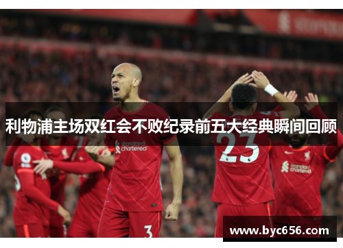 利物浦主场双红会不败纪录前五大经典瞬间回顾