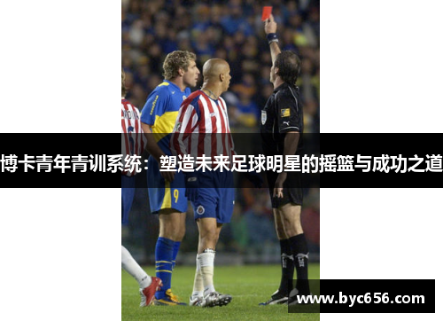 博卡青年青训系统：塑造未来足球明星的摇篮与成功之道