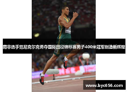 南非选手范尼克尔克勇夺国际田径锦标赛男子400米冠军创造新辉煌