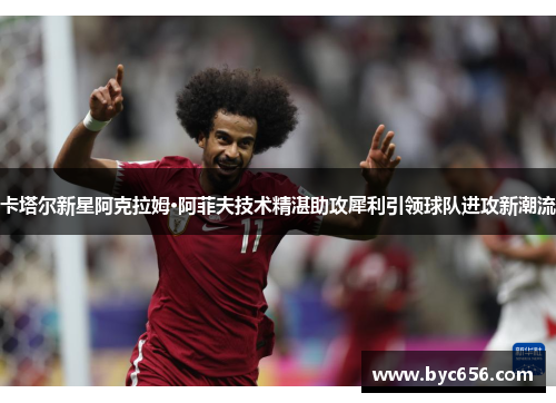 卡塔尔新星阿克拉姆·阿菲夫技术精湛助攻犀利引领球队进攻新潮流