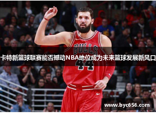 卡特新篮球联赛能否撼动NBA地位成为未来篮球发展新风口