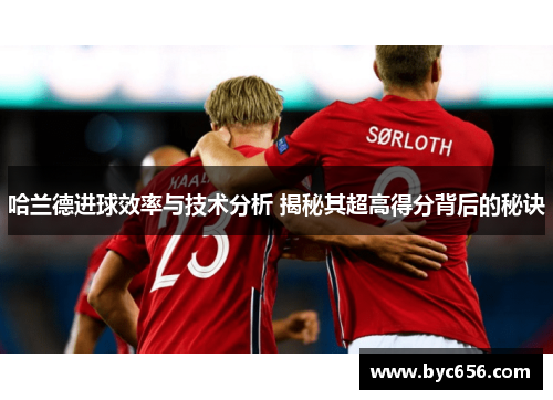 哈兰德进球效率与技术分析 揭秘其超高得分背后的秘诀