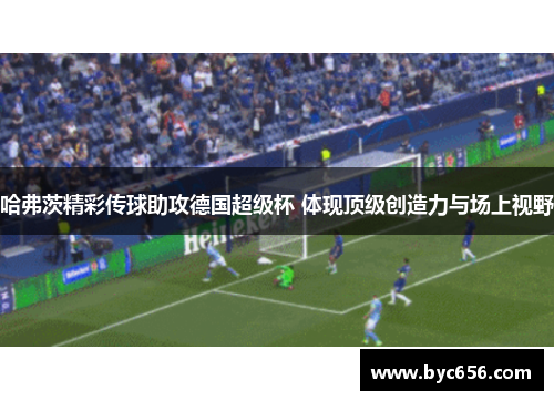 哈弗茨精彩传球助攻德国超级杯 体现顶级创造力与场上视野