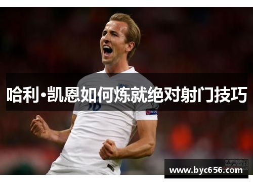 哈利·凯恩如何炼就绝对射门技巧