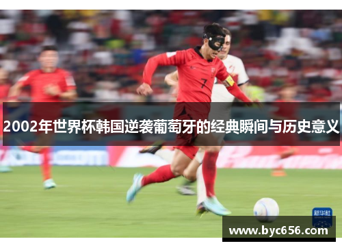 2002年世界杯韩国逆袭葡萄牙的经典瞬间与历史意义