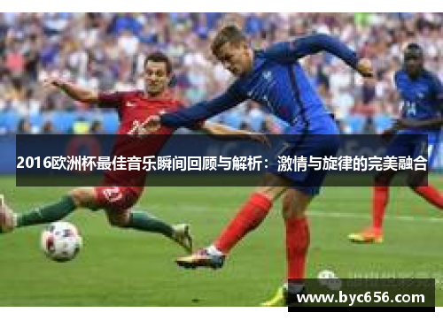 2016欧洲杯最佳音乐瞬间回顾与解析：激情与旋律的完美融合