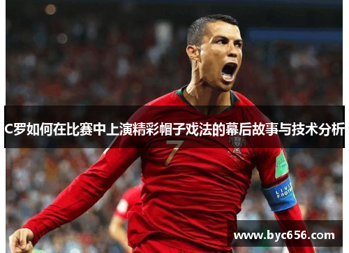 C罗如何在比赛中上演精彩帽子戏法的幕后故事与技术分析