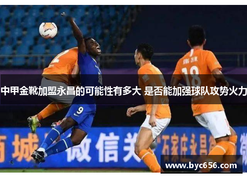 中甲金靴加盟永昌的可能性有多大 是否能加强球队攻势火力