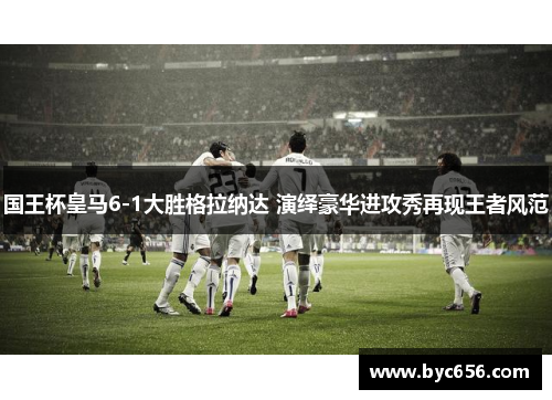 国王杯皇马6-1大胜格拉纳达 演绎豪华进攻秀再现王者风范