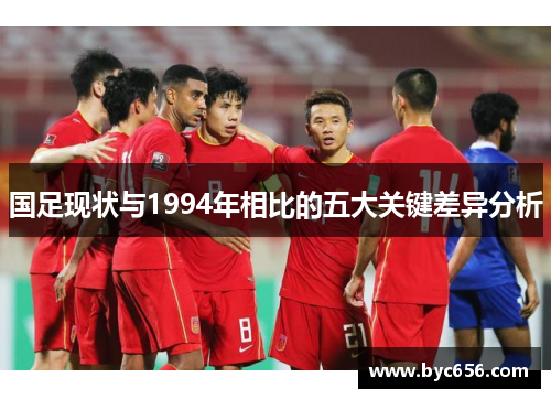 国足现状与1994年相比的五大关键差异分析