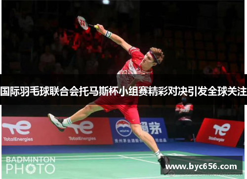 国际羽毛球联合会托马斯杯小组赛精彩对决引发全球关注