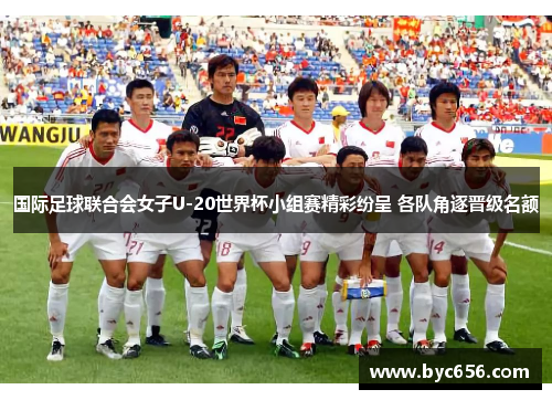 国际足球联合会女子U-20世界杯小组赛精彩纷呈 各队角逐晋级名额