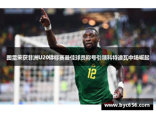 图雷荣获非洲U20锦标赛最佳球员称号引领科特迪瓦中场崛起