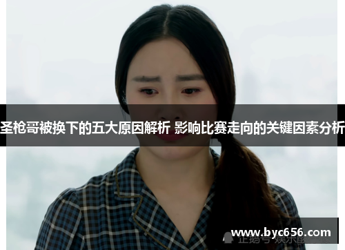 圣枪哥被换下的五大原因解析 影响比赛走向的关键因素分析